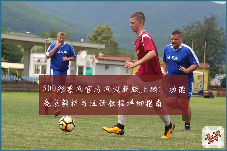 500彩票网官方网站新版上线：功能亮点解析与注册教程详细指南