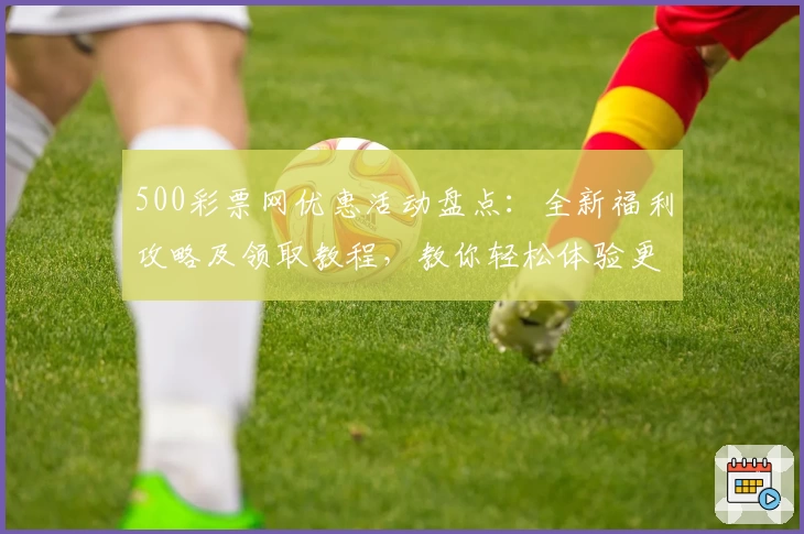 500彩票网优惠活动盘点：全新福利攻略及领取教程，教你轻松体验更多惊喜