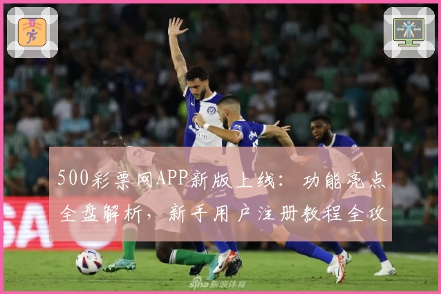 500彩票网APP新版上线：功能亮点全盘解析，新手用户注册教程全攻略