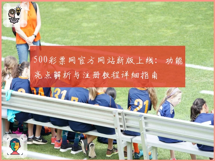 500彩票网官方网站新版上线：功能亮点解析与注册教程详细指南