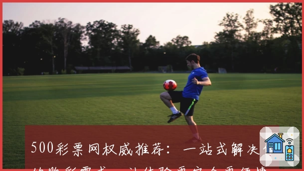 500彩票网权威推荐：一站式解决你的购彩需求，让体验更安全更便捷