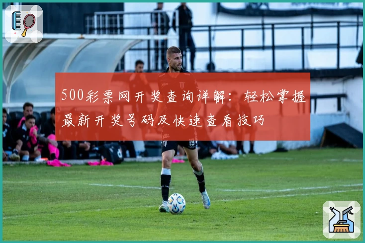 500彩票网开奖查询详解：轻松掌握最新开奖号码及快速查看技巧