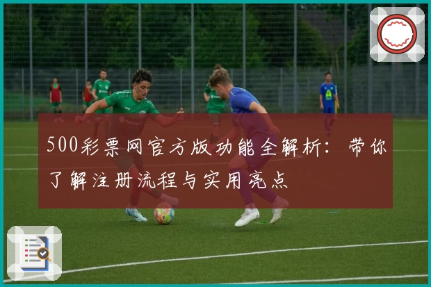 500彩票网官方版功能全解析：带你了解注册流程与实用亮点