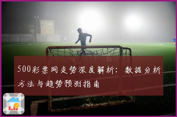 500彩票网走势深度解析：数据分析方法与趋势预测指南