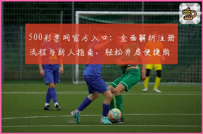 500彩票网官方入口：全面解析注册流程与新人指南，轻松开启便捷购彩体验