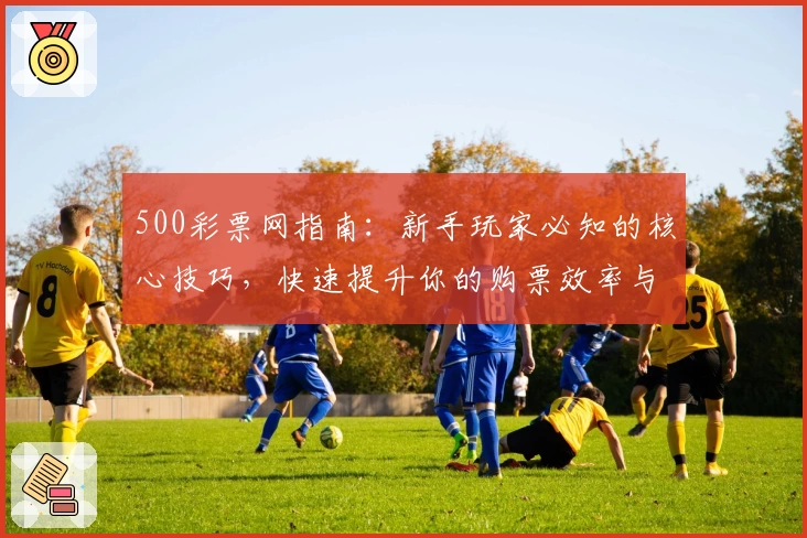 500彩票网指南：新手玩家必知的核心技巧，快速提升你的购票效率与中奖机率