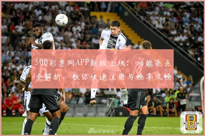 500彩票网APP新版上线：功能亮点全解析，教你快速注册与畅享流畅使用体验