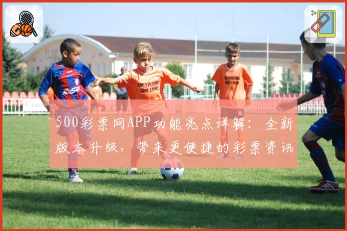 500彩票网APP功能亮点详解：全新版本升级，带来更便捷的彩票资讯查询体验