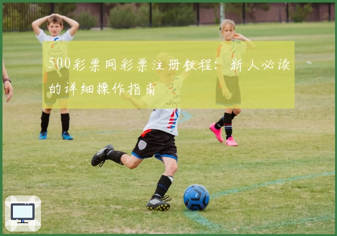 500彩票网彩票注册教程：新人必读的详细操作指南