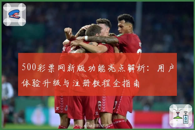 500彩票网新版功能亮点解析：用户体验升级与注册教程全指南
