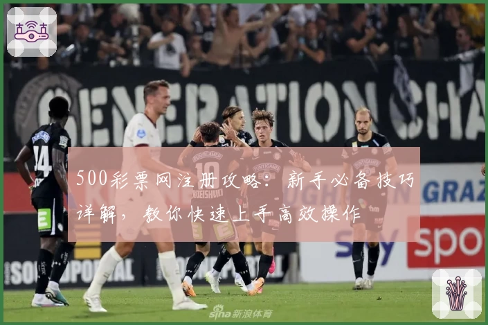 500彩票网注册攻略：新手必备技巧详解，教你快速上手高效操作