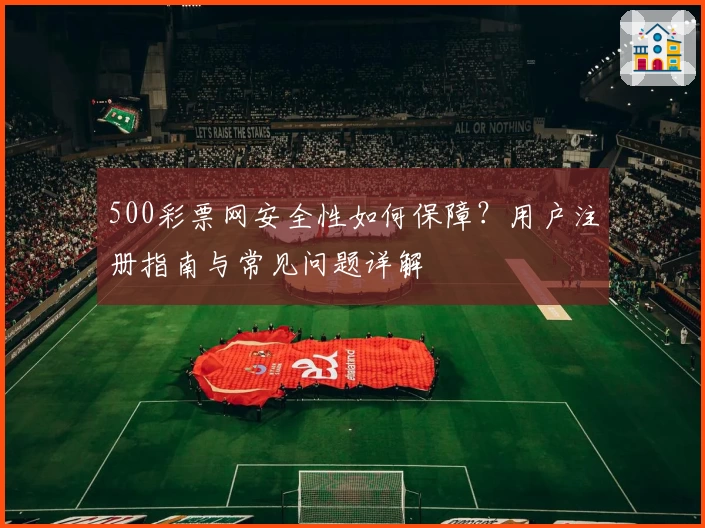 500彩票网安全性如何保障？用户注册指南与常见问题详解