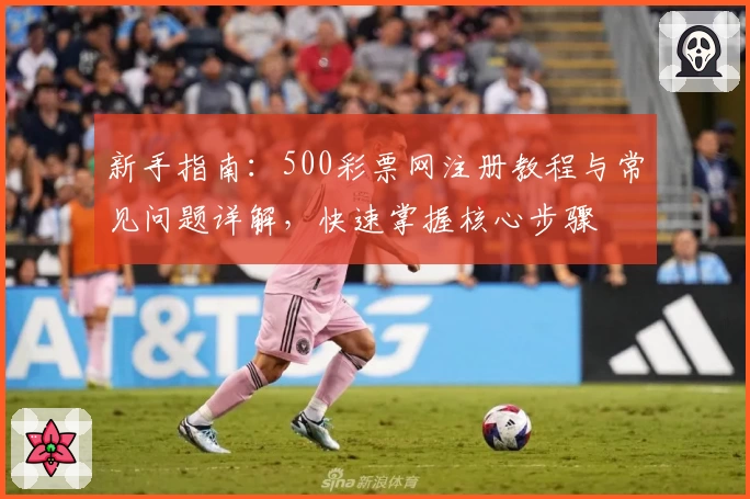 新手指南：500彩票网注册教程与常见问题详解，快速掌握核心步骤