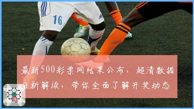 最新500彩票网结果公布，超清数据分析解读，带你全面了解开奖动态！