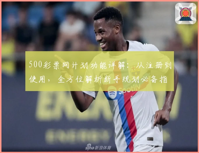 500彩票网计划功能详解：从注册到使用，全方位解析新手规划必备指南