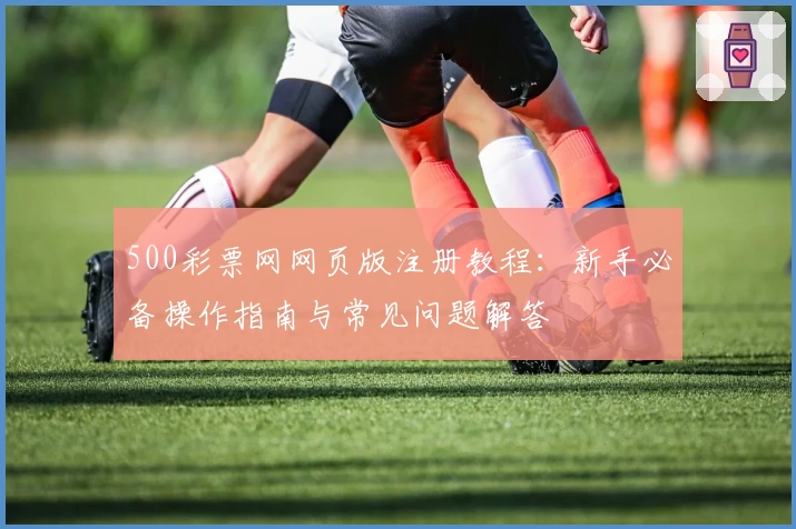 500彩票网网页版注册教程：新手必备操作指南与常见问题解答