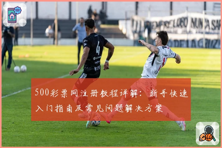 500彩票网注册教程详解：新手快速入门指南及常见问题解决方案