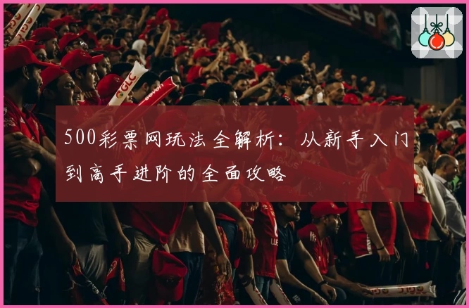 500彩票网玩法全解析:从新手入门到高手进阶的全面攻略