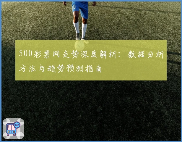 500彩票网走势深度解析：数据分析方法与趋势预测指南