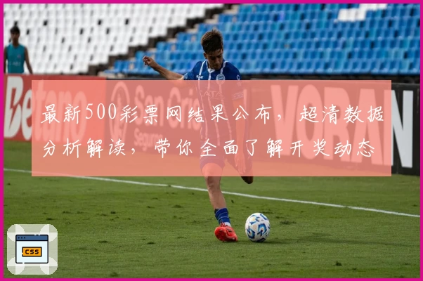 最新500彩票网结果公布，超清数据分析解读，带你全面了解开奖动态！