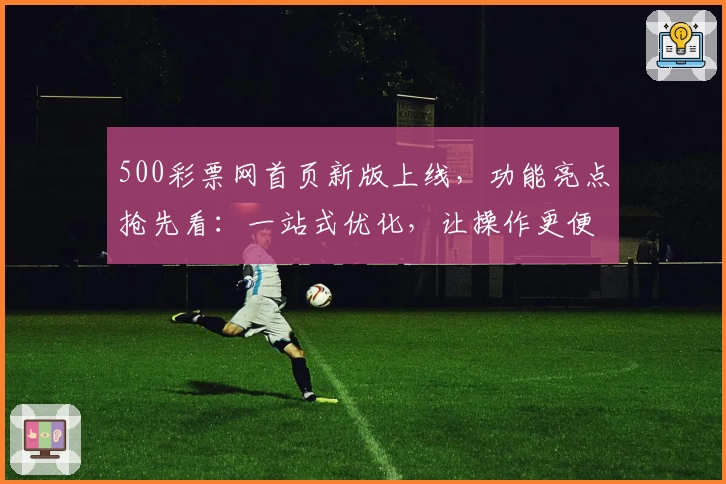 500彩票网首页新版上线，功能亮点抢先看：一站式优化，让操作更便捷