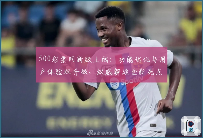 500彩票网新版上线：功能优化与用户体验双升级，权威解读全新亮点