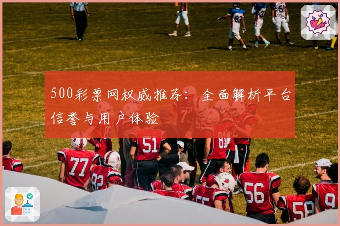 500彩票网权威推荐：全面解析平台信誉与用户体验