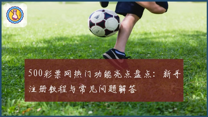 500彩票网热门功能亮点盘点：新手注册教程与常见问题解答