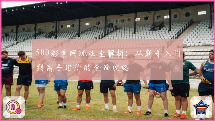 500彩票网玩法全解析：从新手入门到高手进阶的全面攻略