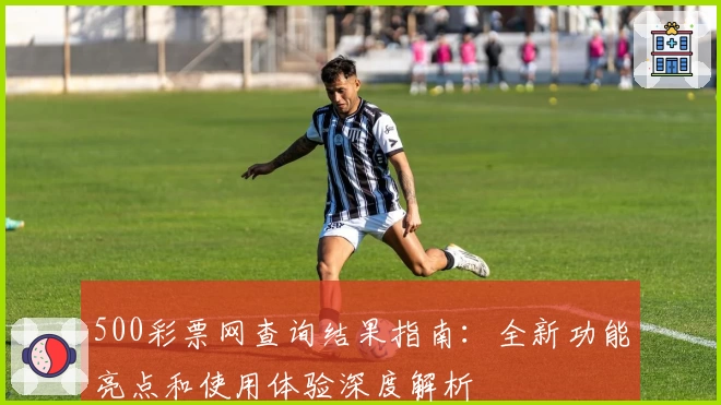 500彩票网查询结果指南：全新功能亮点和使用体验深度解析