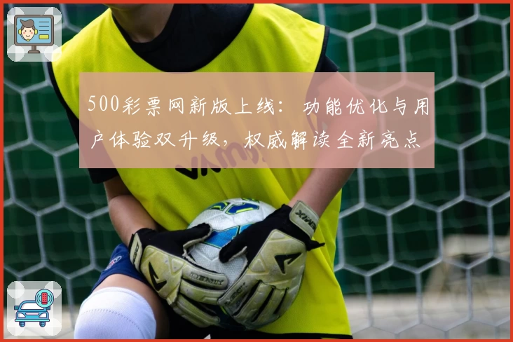 500彩票网新版上线：功能优化与用户体验双升级，权威解读全新亮点