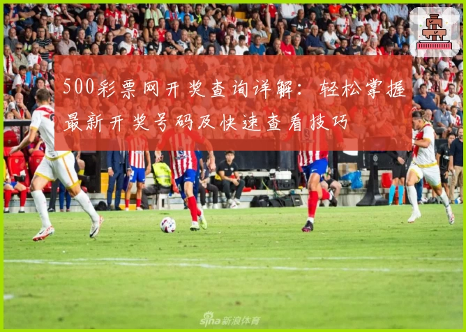 500彩票网开奖查询详解：轻松掌握最新开奖号码及快速查看技巧