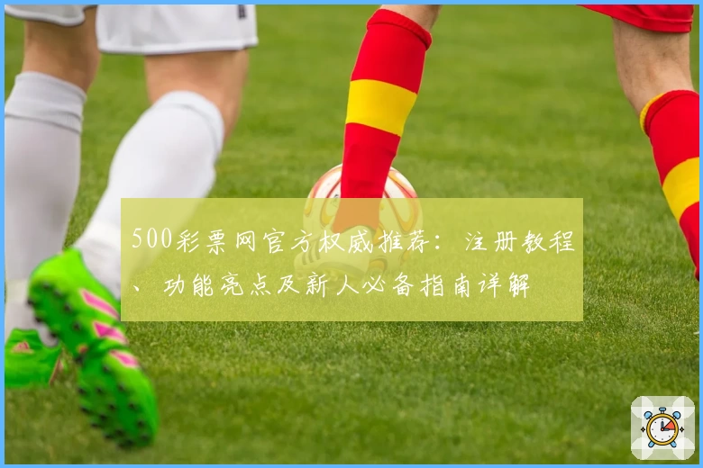 500彩票网官方权威推荐：注册教程、功能亮点及新人必备指南详解