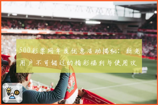 500彩票网年度优惠活动揭秘：新老用户不可错过的精彩福利与使用攻略