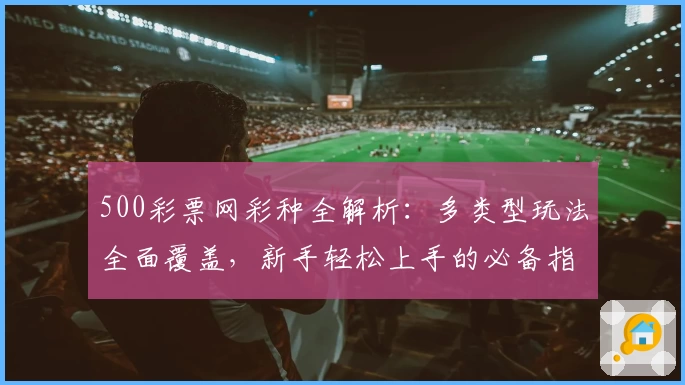 500彩票网彩种全解析：多类型玩法全面覆盖，新手轻松上手的必备指南