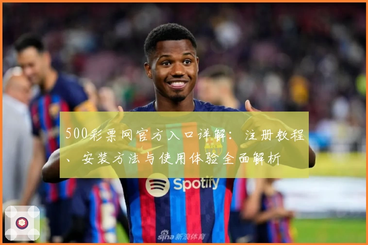 500彩票网官方入口详解：注册教程、安装方法与使用体验全面解析