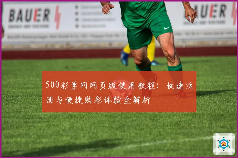 500彩票网网页版使用教程：快速注册与便捷购彩体验全解析