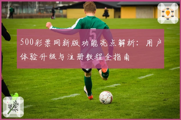 500彩票网新版功能亮点解析：用户体验升级与注册教程全指南