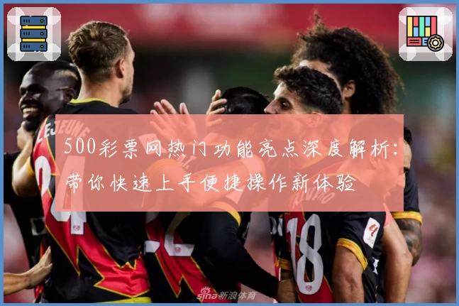 500彩票网热门功能亮点深度解析：带你快速上手便捷操作新体验