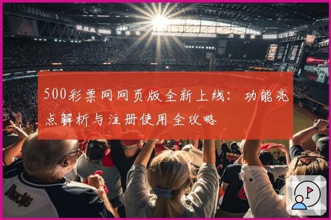 500彩票网网页版全新上线:功能亮点解析与注册使用全攻略